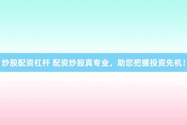 炒股配资杠杆 配资炒股真专业，助您把握投资先机！