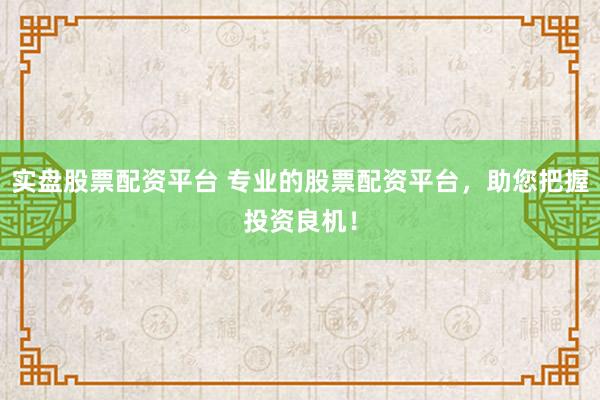 实盘股票配资平台 专业的股票配资平台，助您把握投资良机！