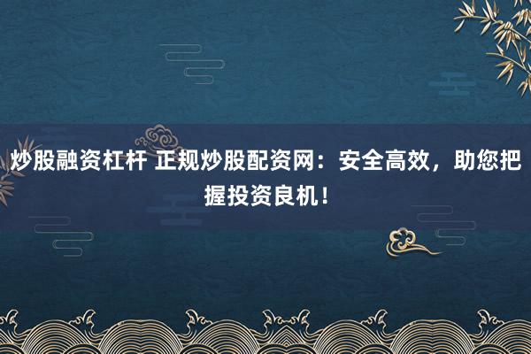 炒股融资杠杆 正规炒股配资网：安全高效，助您把握投资良机！