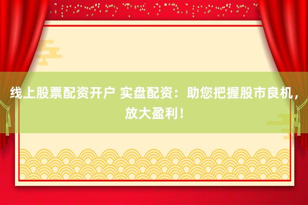 线上股票配资开户 实盘配资：助您把握股市良机，放大盈利！