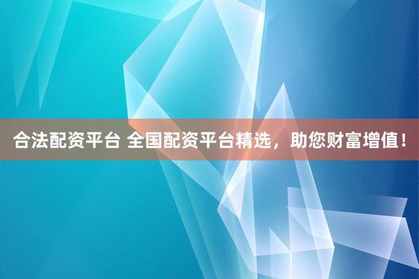 合法配资平台 全国配资平台精选，助您财富增值！