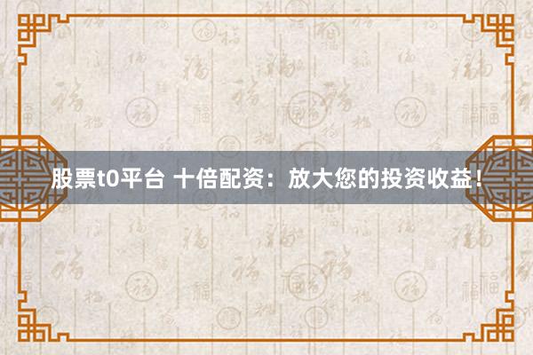 股票t0平台 十倍配资：放大您的投资收益！