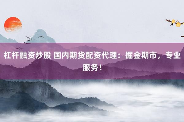 杠杆融资炒股 国内期货配资代理：掘金期市，专业服务！