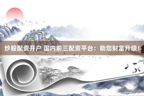 炒股配资开户 国内前三配资平台：助您财富升级！