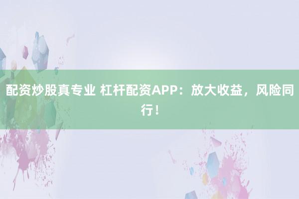 配资炒股真专业 杠杆配资APP：放大收益，风险同行！
