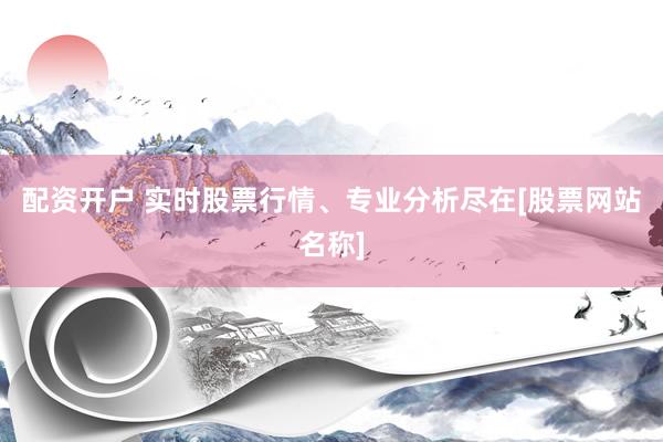 配资开户 实时股票行情、专业分析尽在[股票网站名称]