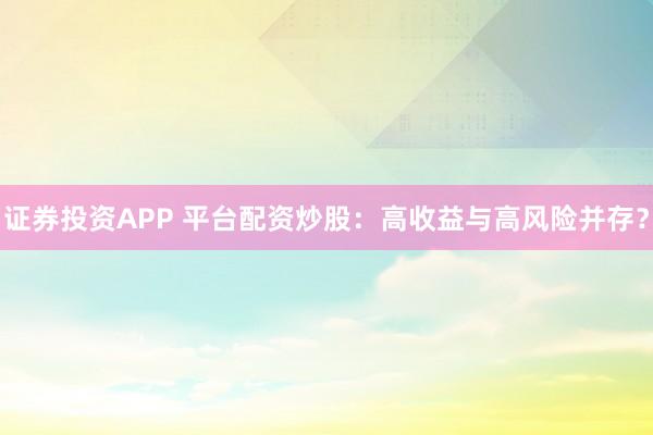 证券投资APP 平台配资炒股：高收益与高风险并存？