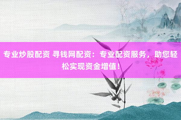 专业炒股配资 寻钱网配资：专业配资服务，助您轻松实现资金增值！
