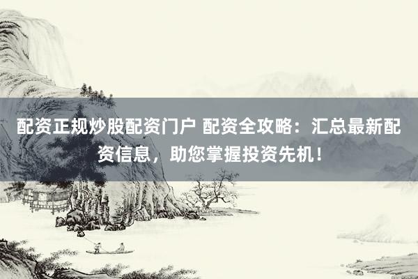 配资正规炒股配资门户 配资全攻略：汇总最新配资信息，助您掌握投资先机！