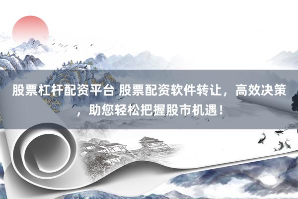 股票杠杆配资平台 股票配资软件转让，高效决策，助您轻松把握股市机遇！