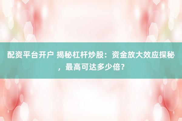 配资平台开户 揭秘杠杆炒股：资金放大效应探秘，最高可达多少倍？