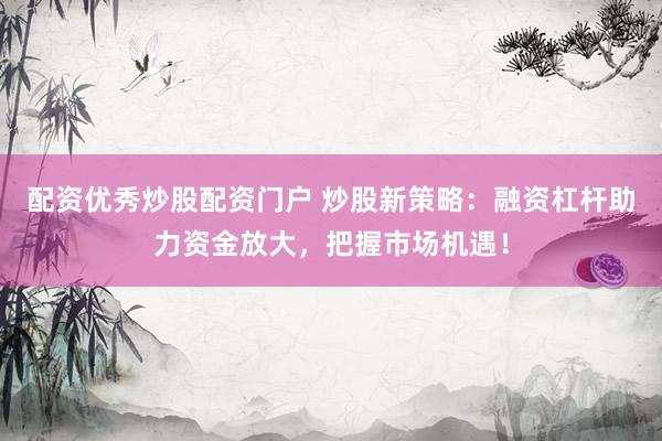 配资优秀炒股配资门户 炒股新策略：融资杠杆助力资金放大，把握市场机遇！