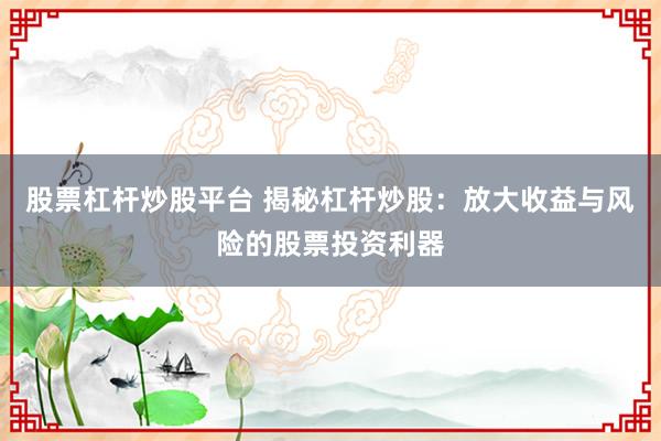股票杠杆炒股平台 揭秘杠杆炒股：放大收益与风险的股票投资利器