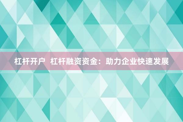 杠杆开户  杠杆融资资金：助力企业快速发展