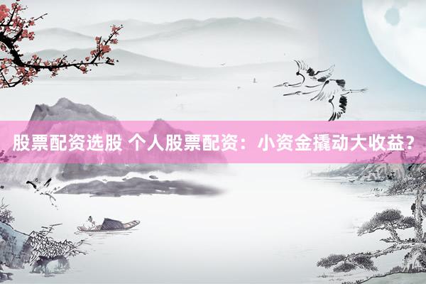股票配资选股 个人股票配资：小资金撬动大收益？