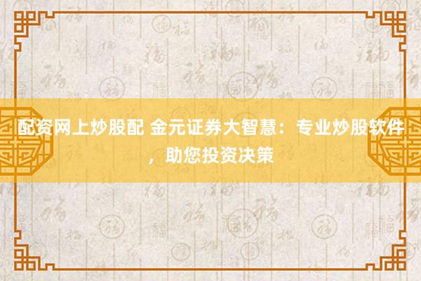 配资网上炒股配 金元证券大智慧：专业炒股软件，助您投资决策