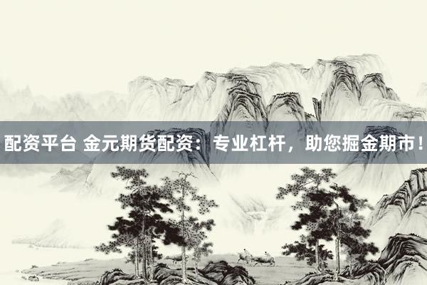 配资平台 金元期货配资：专业杠杆，助您掘金期市！