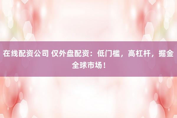 在线配资公司 仅外盘配资：低门槛，高杠杆，掘金全球市场！