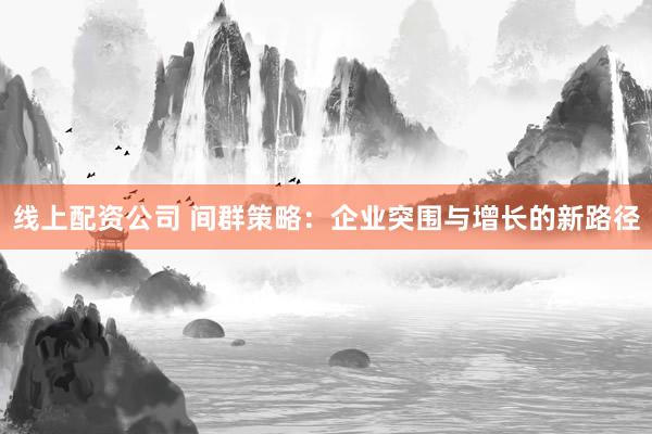 线上配资公司 间群策略：企业突围与增长的新路径