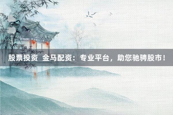 股票投资  金马配资：专业平台，助您驰骋股市！