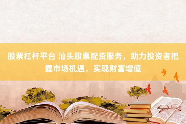 股票杠杆平台 汕头股票配资服务，助力投资者把握市场机遇，实现财富增值