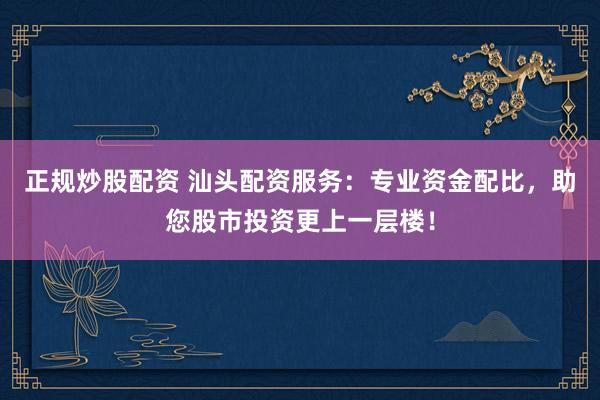 正规炒股配资 汕头配资服务：专业资金配比，助您股市投资更上一层楼！