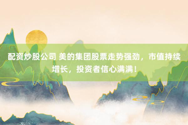 配资炒股公司 美的集团股票走势强劲，市值持续增长，投资者信心满满！