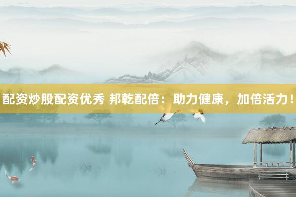 配资炒股配资优秀 邦乾配倍：助力健康，加倍活力！