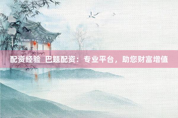 配资经验  巴题配资：专业平台，助您财富增值