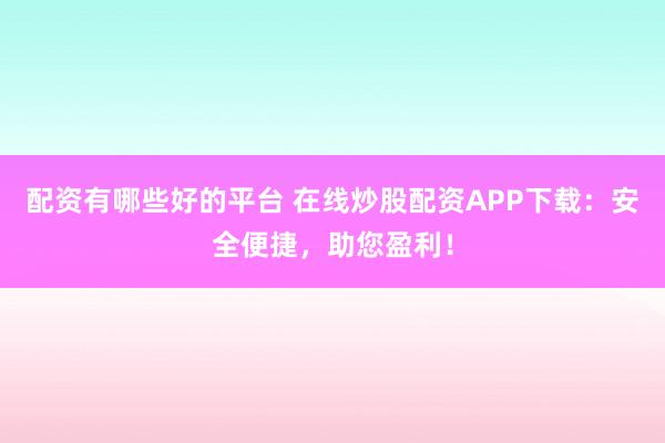 配资有哪些好的平台 在线炒股配资APP下载：安全便捷，助您盈利！