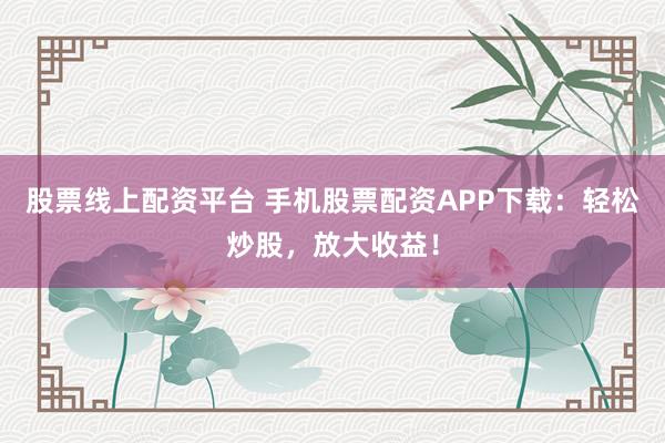 股票线上配资平台 手机股票配资APP下载：轻松炒股，放大收益！