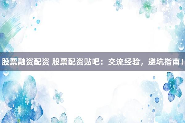 股票融资配资 股票配资贴吧：交流经验，避坑指南！
