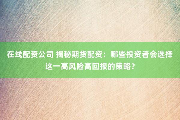 在线配资公司 揭秘期货配资：哪些投资者会选择这一高风险高回报的策略？