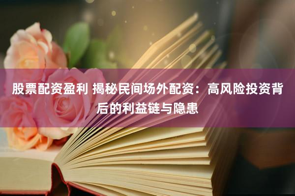 股票配资盈利 揭秘民间场外配资：高风险投资背后的利益链与隐患