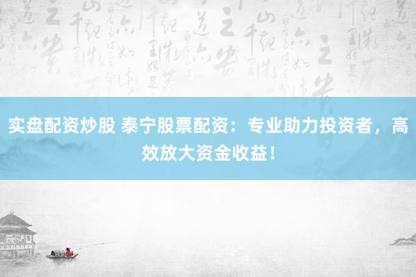 实盘配资炒股 泰宁股票配资：专业助力投资者，高效放大资金收益！