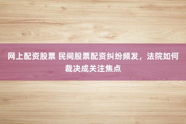 网上配资股票 民间股票配资纠纷频发，法院如何裁决成关注焦点