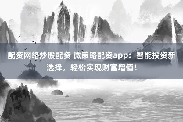 配资网络炒股配资 微策略配资app：智能投资新选择，轻松实现财富增值！