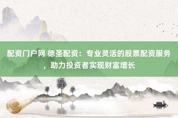 配资门户网 德圣配资：专业灵活的股票配资服务，助力投资者实现财富增长