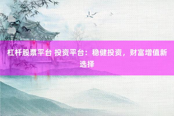 杠杆股票平台 投资平台：稳健投资，财富增值新选择