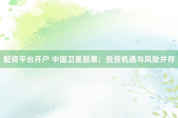 配资平台开户 中国卫星股票：投资机遇与风险并存