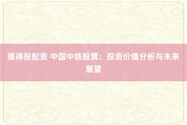 值得投配资 中国中铁股票：投资价值分析与未来展望