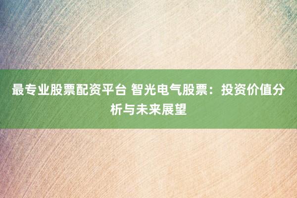 最专业股票配资平台 智光电气股票：投资价值分析与未来展望