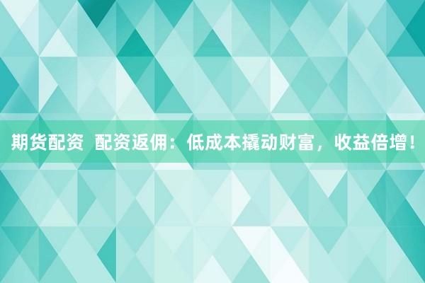 期货配资  配资返佣：低成本撬动财富，收益倍增！