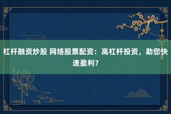 杠杆融资炒股 网络股票配资：高杠杆投资，助您快速盈利？