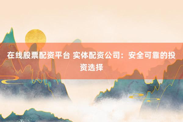 在线股票配资平台 实体配资公司：安全可靠的投资选择