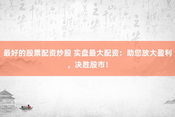 最好的股票配资炒股 实盘最大配资：助您放大盈利，决胜股市！