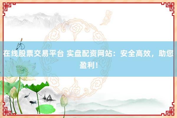 在线股票交易平台 实盘配资网站：安全高效，助您盈利！