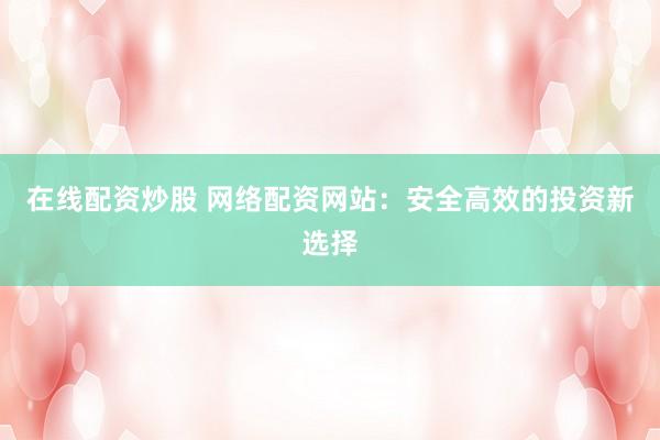 在线配资炒股 网络配资网站：安全高效的投资新选择