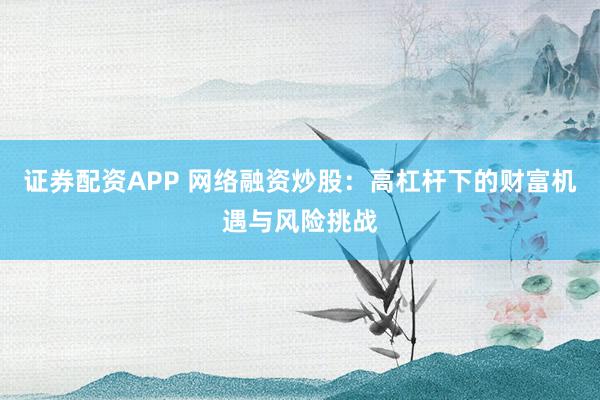证券配资APP 网络融资炒股：高杠杆下的财富机遇与风险挑战