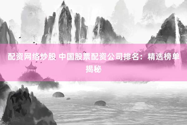 配资网络炒股 中国股票配资公司排名：精选榜单揭秘